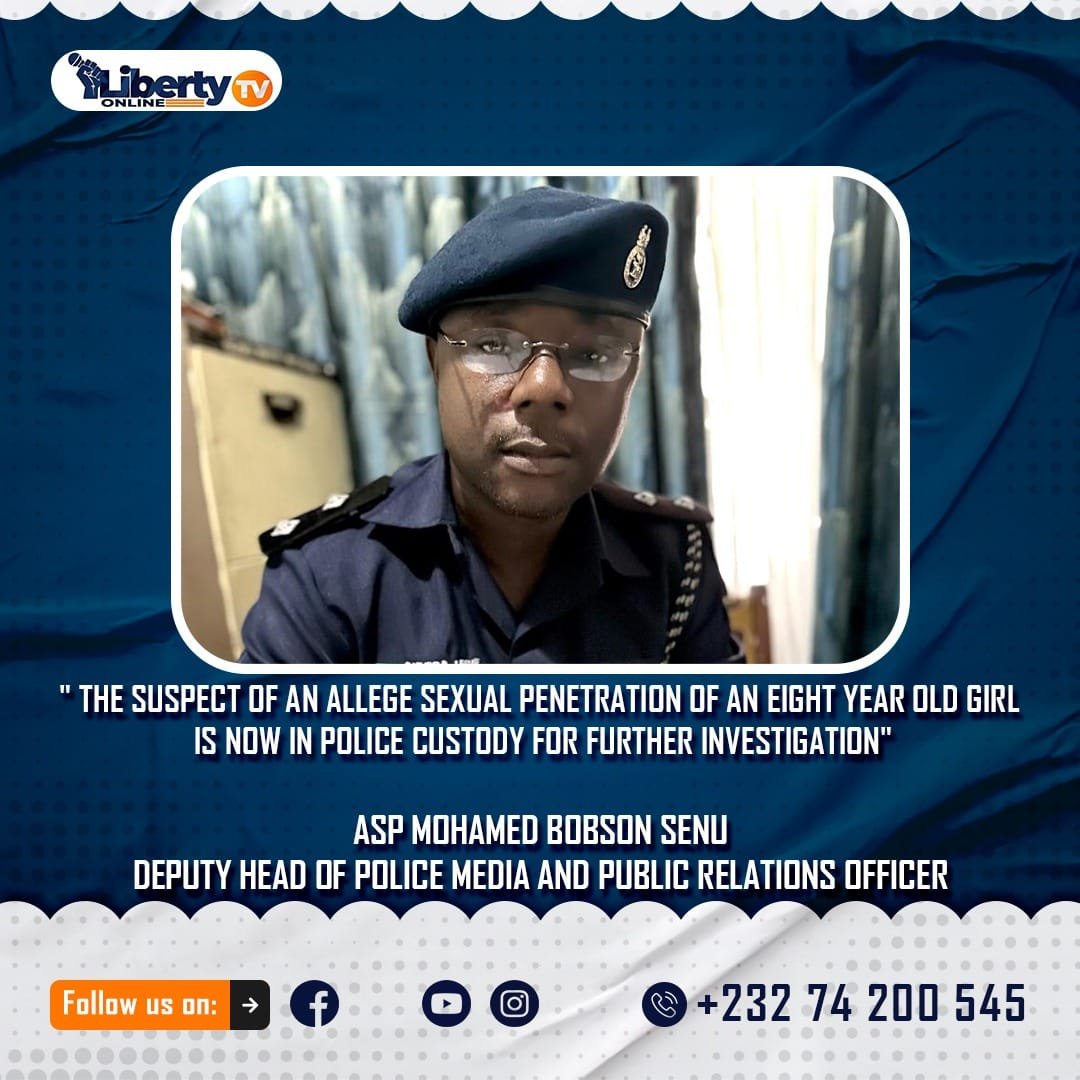 ” THE SUSPECT OF AN ALLEGE SEXUAL PENETRATION OF AN EIGHT YEAR OLD GIRL IS NOW IN POLICE CUSTODY FOR FURTHER INVESTIGATION” ASP MOHAMED BOBSON SENU DEPUTY HEAD OF POLICE MEDIA AND PUBLIC RELATIONS OFFICER